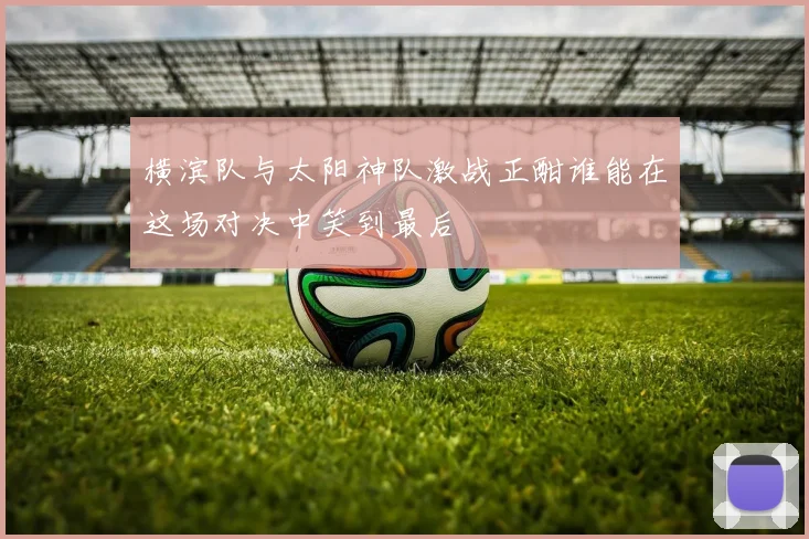 横滨队与太阳神队激战正酣谁能在这场对决中笑到最后