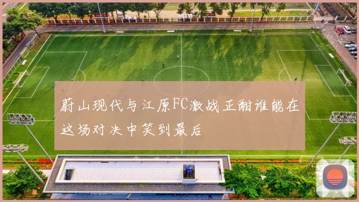 蔚山现代与江原FC激战正酣谁能在这场对决中笑到最后
