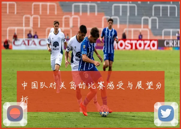 中国队对关岛的比赛感受与展望分析