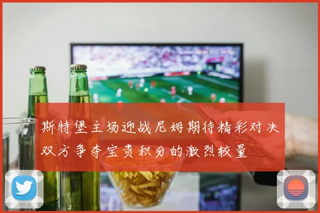 斯特堡主场迎战尼姆期待精彩对决双方争夺宝贵积分的激烈较量