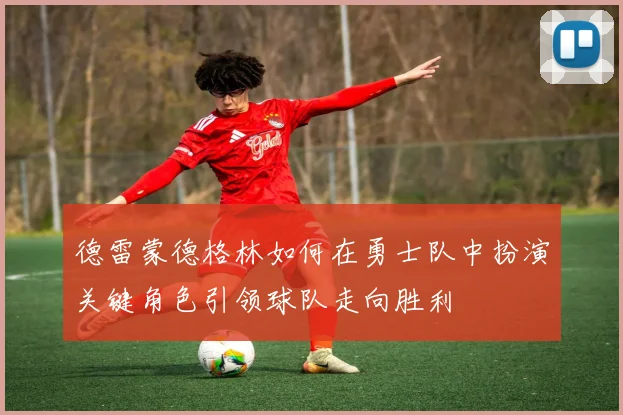 德雷蒙德格林如何在勇士队中扮演关键角色引领球队走向胜利