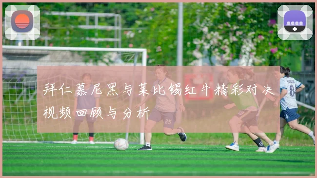 拜仁慕尼黑与莱比锡红牛精彩对决视频回顾与分析