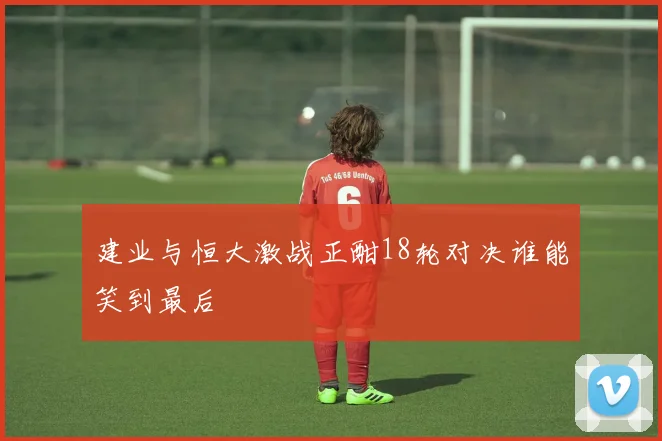 建业与恒大激战正酣18轮对决谁能笑到最后